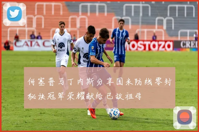 何塞普马丁内斯分享国米防线零封秘诀冠军荣耀献给已故祖母