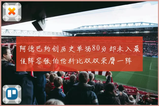 阿德巴约创历史单场80分却未入最佳阵容张伯伦科比双双荣膺一阵