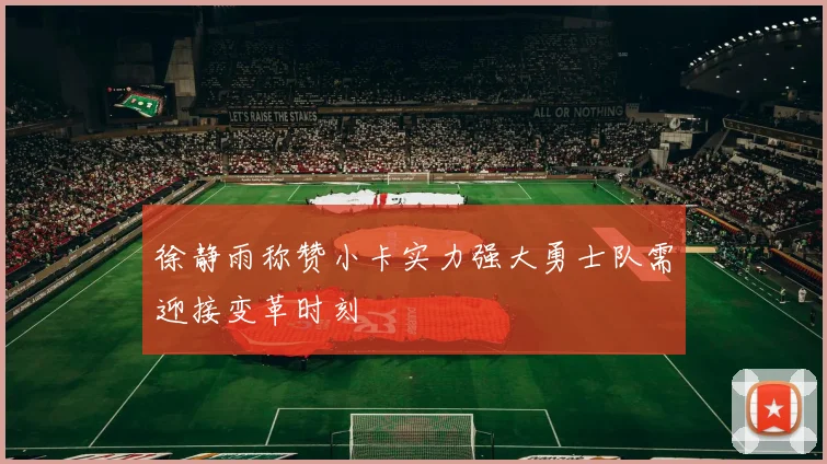 徐静雨称赞小卡实力强大勇士队需迎接变革时刻