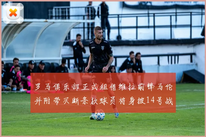 罗马俱乐部正式租借维拉前锋马伦并附带买断条款球员将身披14号战袍