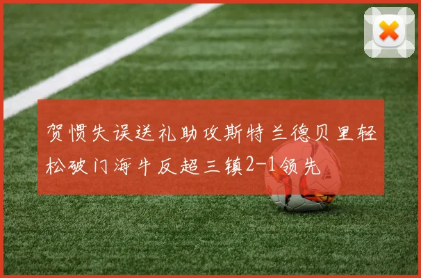 贺惯失误送礼助攻斯特兰德贝里轻松破门海牛反超三镇2-1领先