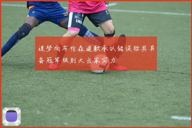 追梦向布伦森道歉承认错误称其具备冠军级别大当家实力