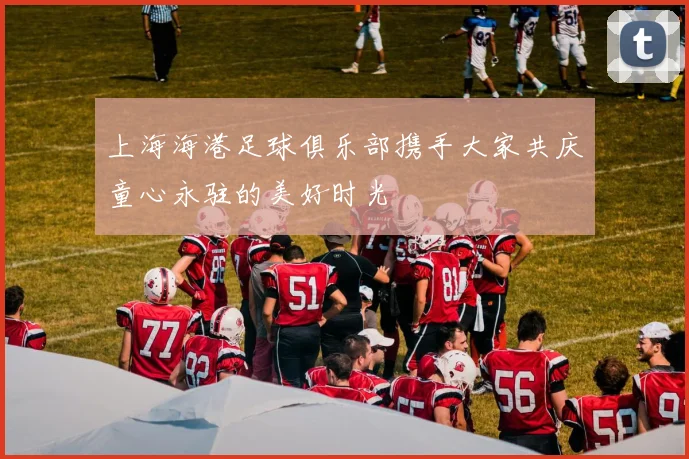 上海海港足球俱乐部携手大家共庆童心永驻的美好时光