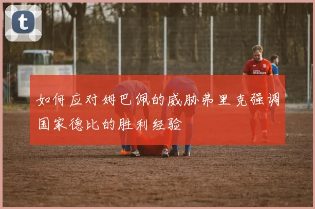 如何应对姆巴佩的威胁弗里克强调国家德比的胜利经验