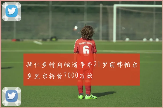 拜仁多特利物浦争夺21岁前锋帕尔多里尔标价7000万欧
