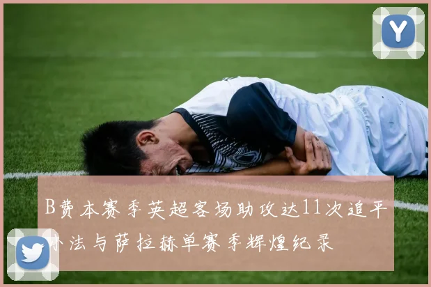 B费本赛季英超客场助攻达11次追平小法与萨拉赫单赛季辉煌纪录