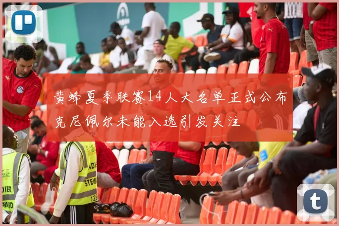 黄蜂夏季联赛14人大名单正式公布克尼佩尔未能入选引发关注