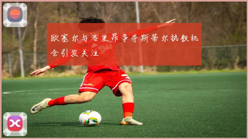 欧塞尔与洛里昂争夺斯蒂尔执教机会引发关注