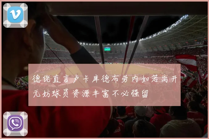 德佬直言卢卡库德布劳内如若离开无妨球员资源丰富不必强留