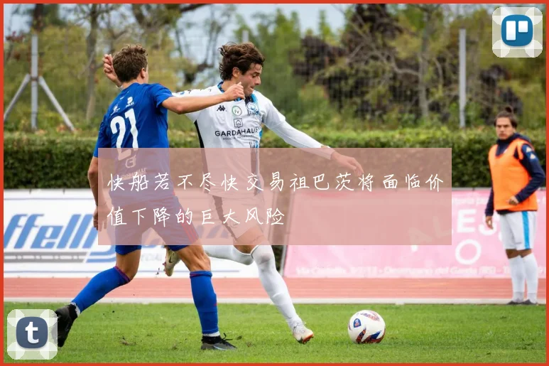 快船若不尽快交易祖巴茨将面临价值下降的巨大风险