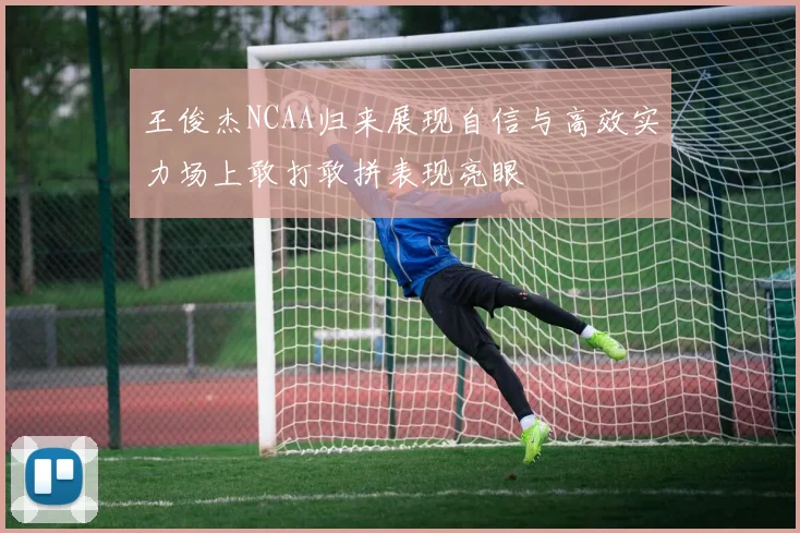 王俊杰NCAA归来展现自信与高效实力场上敢打敢拼表现亮眼
