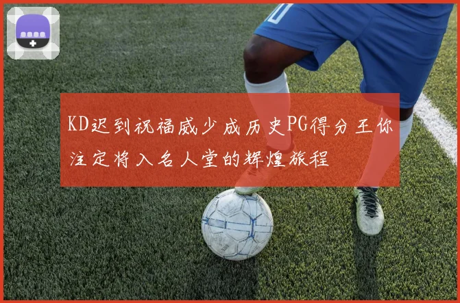KD迟到祝福威少成历史PG得分王你注定将入名人堂的辉煌旅程