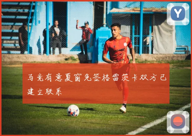 马竞有意夏窗免签格雷茨卡双方已建立联系