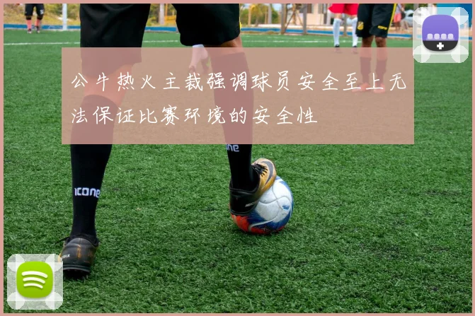 公牛热火主裁强调球员安全至上无法保证比赛环境的安全性