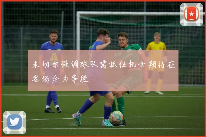 米切尔强调球队需抓住机会期待在客场全力争胜