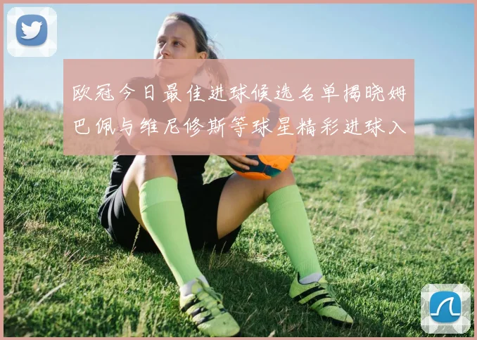 欧冠今日最佳进球候选名单揭晓姆巴佩与维尼修斯等球星精彩进球入围