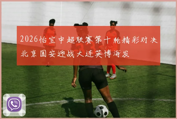 2026怡宝中超联赛第十轮精彩对决北京国安迎战大连英博海发