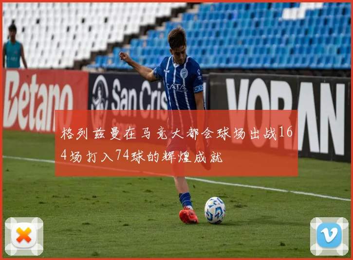 格列兹曼在马竞大都会球场出战164场打入74球的辉煌成就