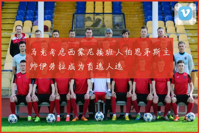 马竞考虑西蒙尼接班人伯恩茅斯主帅伊劳拉成为首选人选