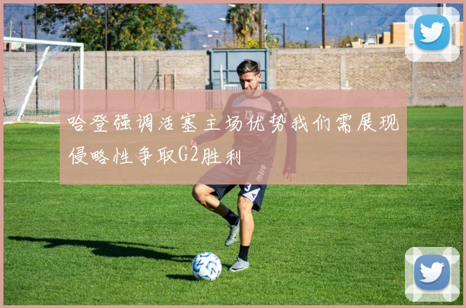 哈登强调活塞主场优势我们需展现侵略性争取G2胜利
