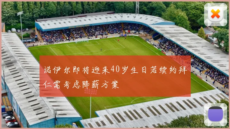 诺伊尔即将迎来40岁生日若续约拜仁需考虑降薪方案