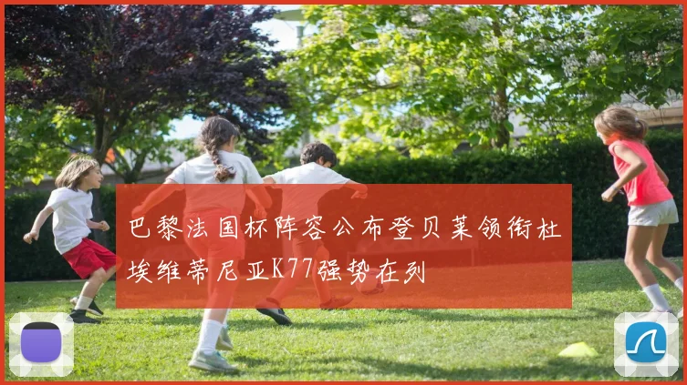 巴黎法国杯阵容公布登贝莱领衔杜埃维蒂尼亚K77强势在列