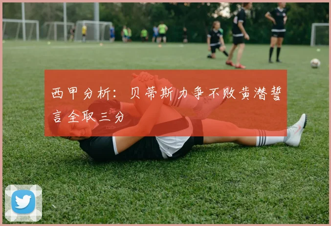 西甲分析：贝蒂斯力争不败黄潜誓言全取三分