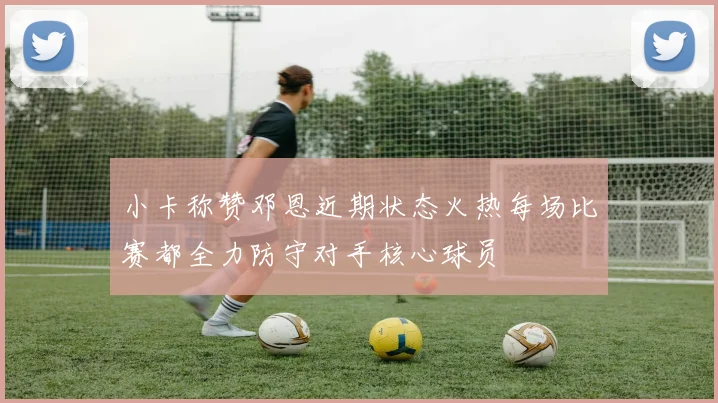 小卡称赞邓恩近期状态火热每场比赛都全力防守对手核心球员