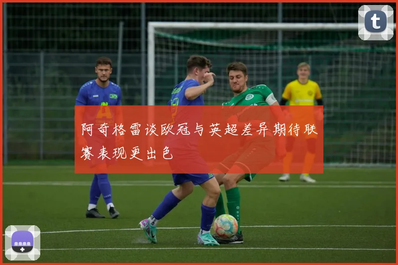 阿奇格雷谈欧冠与英超差异期待联赛表现更出色