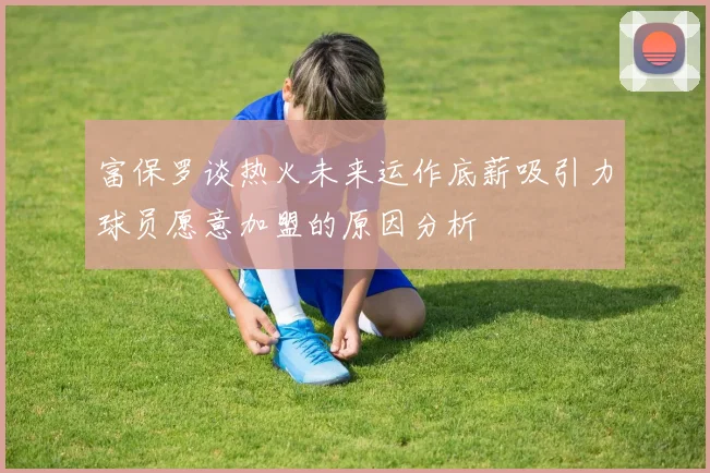富保罗谈热火未来运作底薪吸引力球员愿意加盟的原因分析
